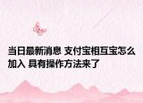 當(dāng)日最新消息 支付寶相互寶怎么加入 具有操作方法來(lái)了