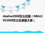 nbalive2008怎么扣籃（NBALIVE2008怎么玩灌籃大賽）