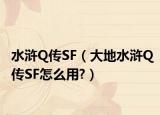 水滸Q傳SF（大地水滸Q傳SF怎么用?）
