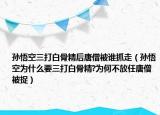 孫悟空三打白骨精后唐僧被誰抓走（孫悟空為什么要三打白骨精?為何不放任唐僧被捉）