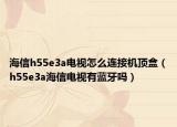 海信h55e3a電視怎么連接機(jī)頂盒（h55e3a海信電視有藍(lán)牙嗎）