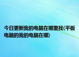 今日更新我的電腦在哪里找(平板電腦的我的電腦在哪)