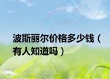 波斯麗爾價(jià)格多少錢（有人知道嗎）