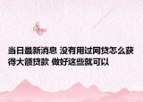 當(dāng)日最新消息 沒有用過(guò)網(wǎng)貸怎么獲得大額貸款 做好這些就可以
