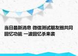 當(dāng)日最新消息 微信測(cè)試朋友圈共同回憶功能 一波回憶殺來(lái)襲