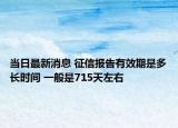 當(dāng)日最新消息 征信報(bào)告有效期是多長(zhǎng)時(shí)間 一般是715天左右