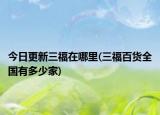今日更新三福在哪里(三福百貨全國(guó)有多少家)