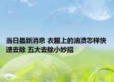 當日最新消息 衣服上的油漬怎樣快速去除 五大去除小妙招