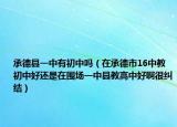 承德縣一中有初中嗎（在承德市16中教初中好還是在圍場一中縣教高中好啊很糾結(jié)）