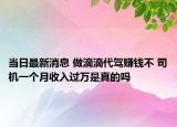 當(dāng)日最新消息 做滴滴代駕賺錢不 司機(jī)一個(gè)月收入過萬是真的嗎