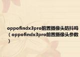 oppofindx3pro前置攝像頭防抖嗎（oppofindx3pro前置攝像頭參數(shù)）