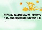 華為ws331a路由器設(shè)置（華為WS331a路由器網(wǎng)絡(luò)連接不穩(wěn)定怎么辦）