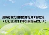 濡備綍瀹炵幇閽夐拤榪滅▼鎵撳?。ㄡ斸斔{牙打卡怎么實現遠程打卡）