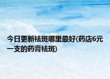 今日更新祛斑哪里最好(藥店6元一支的藥膏祛斑)