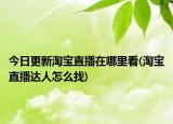 今日更新淘寶直播在哪里看(淘寶直播達(dá)人怎么找)