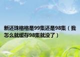 新還珠格格是99集還是98集（我怎么就緩存98集就沒了）