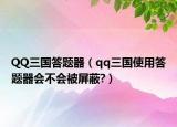 QQ三國答題器（qq三國使用答題器會(huì)不會(huì)被屏蔽?）