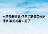 當日最新消息 懷孕初期最忌諱吃什么 孕媽媽要知道了