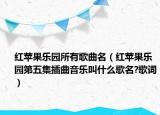 紅蘋果樂園所有歌曲名（紅蘋果樂園第五集插曲音樂叫什么歌名?歌詞）