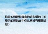 你是如何理解母親的這句話的（對(duì)母親的訴說(shuō)文中你從來(lái)沒(méi)有馴服過(guò)她）