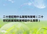 二十世紀(jì)有什么發(fā)現(xiàn)與發(fā)明（二十世紀(jì)的發(fā)現(xiàn)和發(fā)明是什么意思）