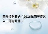 國考報名開始（2016年國考報名入口何時開通）