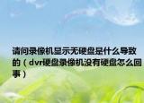 請問錄像機(jī)顯示無硬盤是什么導(dǎo)致的（dvr硬盤錄像機(jī)沒有硬盤怎么回事）