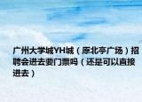 廣州大學(xué)城YH城（原北亭廣場）招聘會進(jìn)去要門票嗎（還是可以直接進(jìn)去）