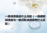 一級(jí)減速器是什么齒輪（一級(jí)螺旋減速器與一級(jí)齒輪減速器有什么區(qū)別）