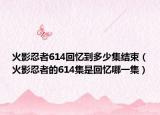 火影忍者614回憶到多少集結(jié)束（火影忍者的614集是回憶哪一集）