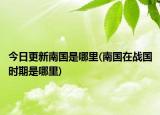 今日更新南國是哪里(南國在戰(zhàn)國時期是哪里)