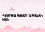 今日更新滿月是哪里(滿月形成的過程)