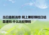 當(dāng)日最新消息 網(wǎng)上兼職賺錢日結(jié)靠譜嗎 什么比較賺錢