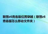 聯(lián)想z6青春版位置穿越（聯(lián)想z6青春版怎么移動文件夾）