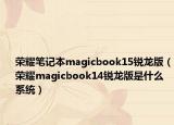 榮耀筆記本magicbook15銳龍版（榮耀magicbook14銳龍版是什么系統(tǒng)）