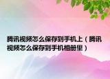 騰訊視頻怎么保存到手機上（騰訊視頻怎么保存到手機相冊里）