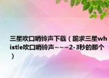 三星吹口哨鈴聲下載（跪求三星whistle吹口哨鈴聲~~~2-3秒的那個(gè)）