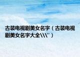 古裝電視劇美女名字（古裝電視劇美女名字大全\