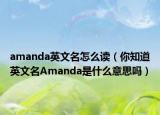 amanda英文名怎么讀（你知道英文名Amanda是什么意思嗎）