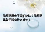 俄羅斯黑魚子醬的吃法（俄羅斯黑魚子醬有什么好處）