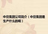 中旦集團公司簡介（中旦集團是生產(chǎn)什么的呢）