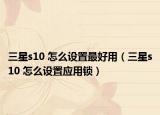 三星s10 怎么設置最好用（三星s10 怎么設置應用鎖）