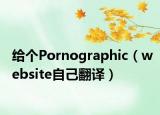 給個(gè)Pornographic（website自己翻譯）