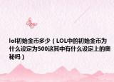 lol初始金幣多少（LOL中的初始金幣為什么設(shè)定為500這其中有什么設(shè)定上的奧秘嗎）