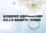 當(dāng)日最新消息 盜版iPhone14保護(hù)殼已上市 新的保護(hù)殼一共有四款