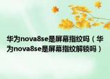 華為nova8se是屏幕指紋嗎（華為nova8se是屏幕指紋解鎖嗎）