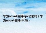 華為nova4支持npc功能嗎（華為nova4支持nfc嗎）