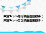 榮耀9xpro如何喚醒語音助手（榮耀9xpro怎么喚醒語音助手）