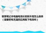 聯(lián)想筆記本電腦電池長時(shí)間不用怎么保養(yǎng)（需要把電充滿然后再取下電池嗎）