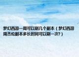 夢幻西游一周可以刷幾個副本（夢幻西游周杰倫副本多長時間可以刷一次?）
